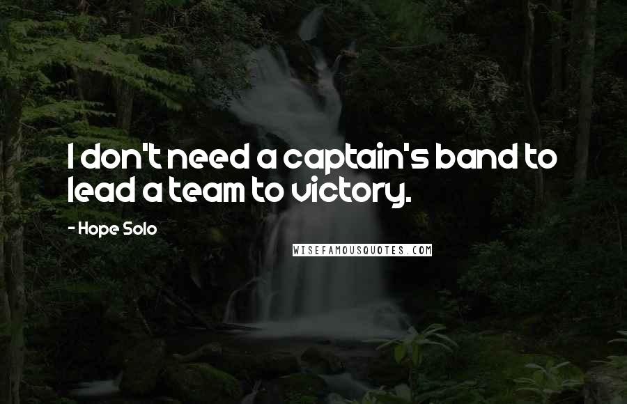 Hope Solo Quotes: I don't need a captain's band to lead a team to victory.