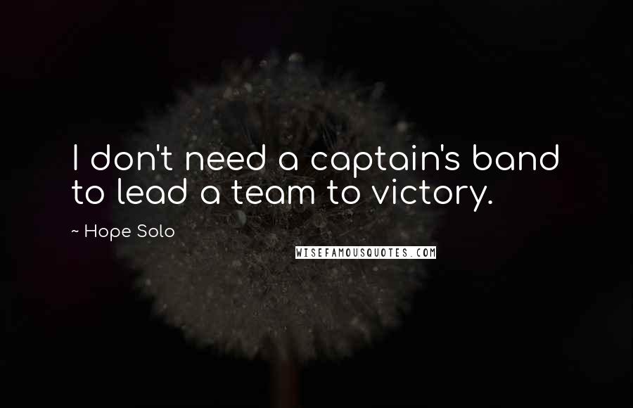 Hope Solo Quotes: I don't need a captain's band to lead a team to victory.