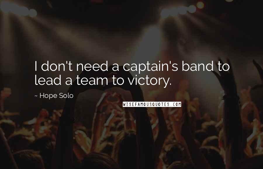 Hope Solo Quotes: I don't need a captain's band to lead a team to victory.