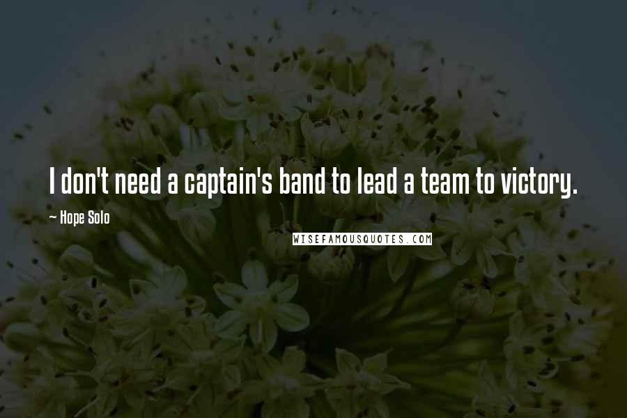 Hope Solo Quotes: I don't need a captain's band to lead a team to victory.