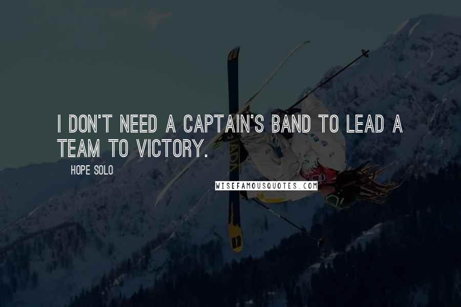 Hope Solo Quotes: I don't need a captain's band to lead a team to victory.