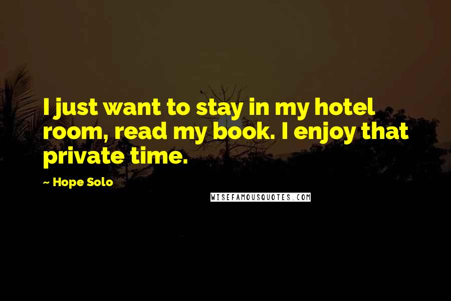Hope Solo Quotes: I just want to stay in my hotel room, read my book. I enjoy that private time.