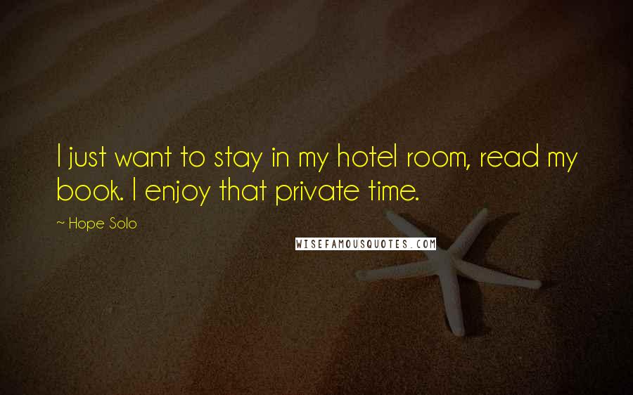 Hope Solo Quotes: I just want to stay in my hotel room, read my book. I enjoy that private time.