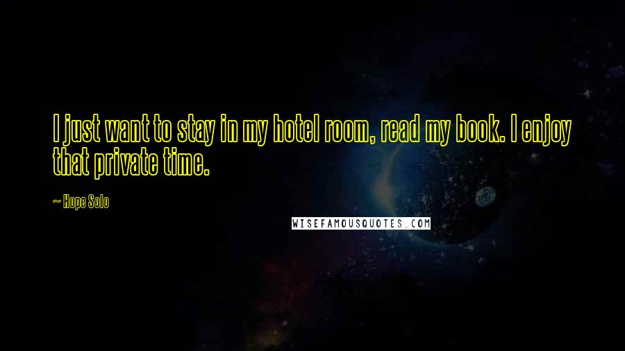 Hope Solo Quotes: I just want to stay in my hotel room, read my book. I enjoy that private time.