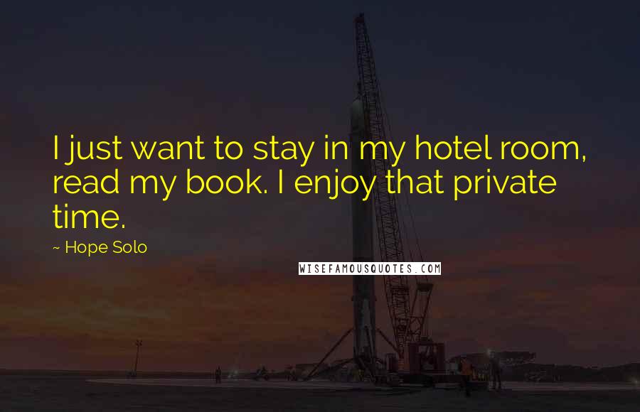 Hope Solo Quotes: I just want to stay in my hotel room, read my book. I enjoy that private time.