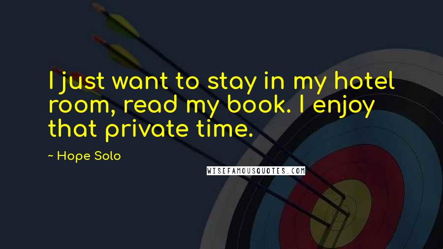 Hope Solo Quotes: I just want to stay in my hotel room, read my book. I enjoy that private time.