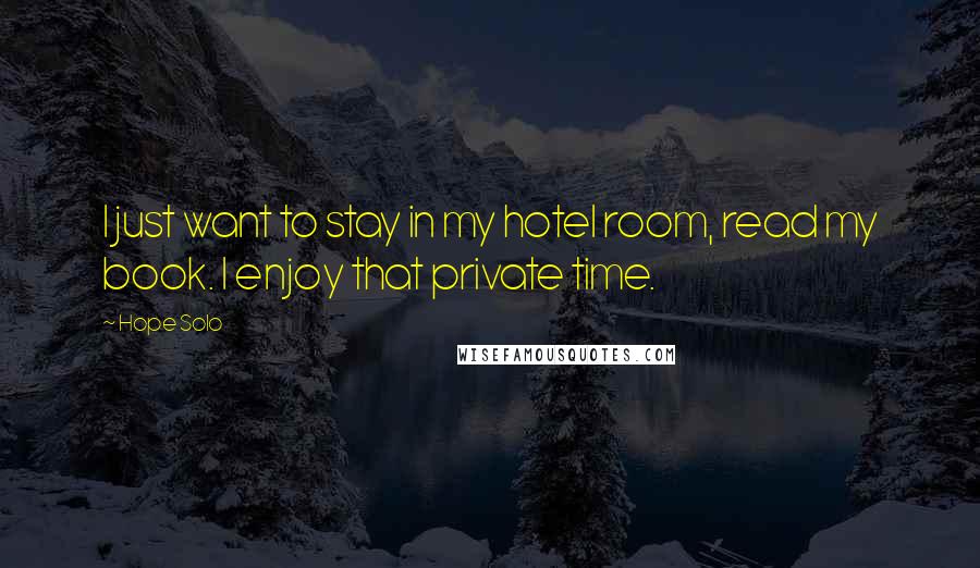 Hope Solo Quotes: I just want to stay in my hotel room, read my book. I enjoy that private time.