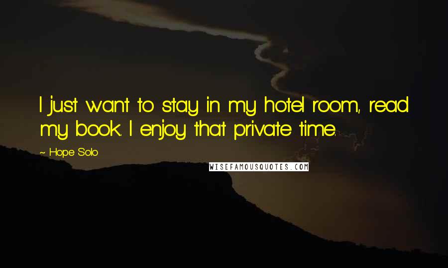 Hope Solo Quotes: I just want to stay in my hotel room, read my book. I enjoy that private time.