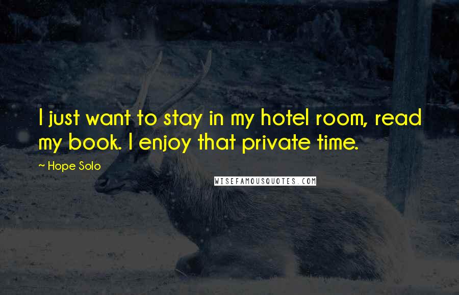 Hope Solo Quotes: I just want to stay in my hotel room, read my book. I enjoy that private time.