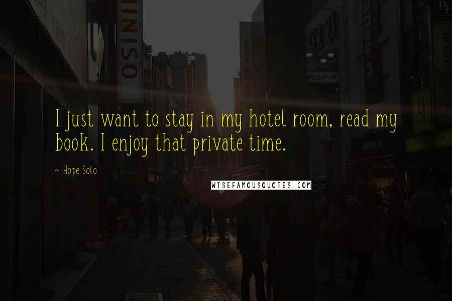 Hope Solo Quotes: I just want to stay in my hotel room, read my book. I enjoy that private time.