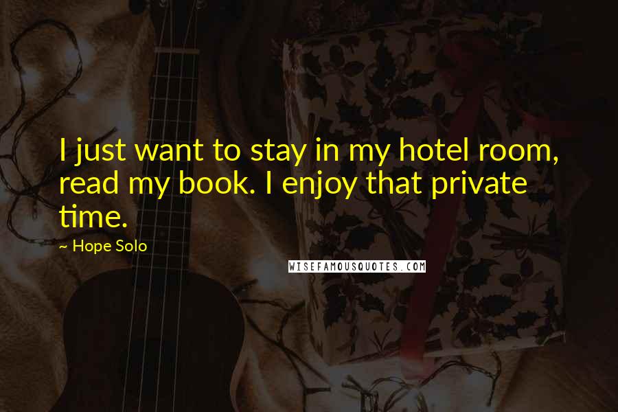 Hope Solo Quotes: I just want to stay in my hotel room, read my book. I enjoy that private time.