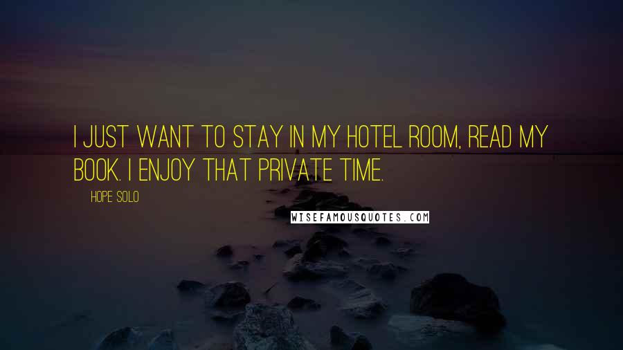 Hope Solo Quotes: I just want to stay in my hotel room, read my book. I enjoy that private time.