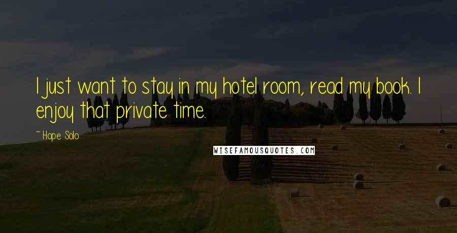 Hope Solo Quotes: I just want to stay in my hotel room, read my book. I enjoy that private time.