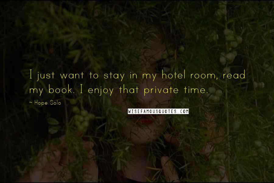 Hope Solo Quotes: I just want to stay in my hotel room, read my book. I enjoy that private time.