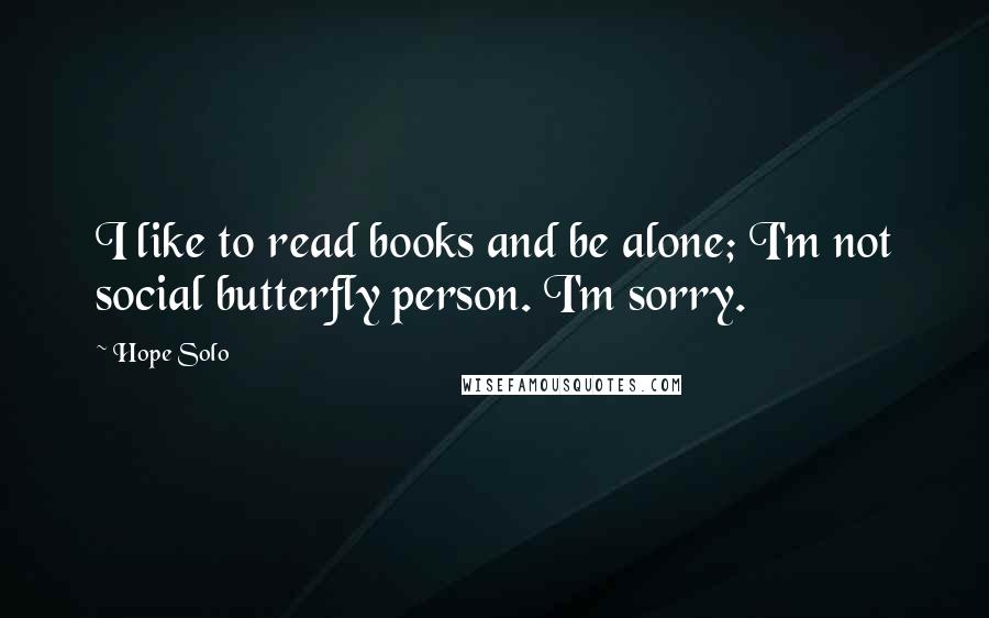 Hope Solo Quotes: I like to read books and be alone; I'm not social butterfly person. I'm sorry.