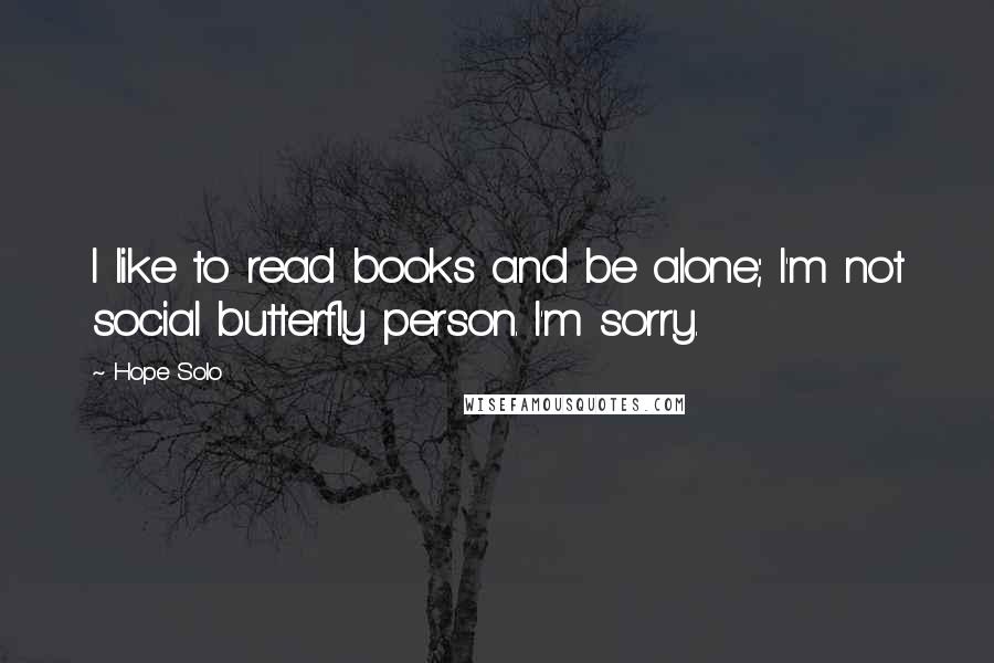 Hope Solo Quotes: I like to read books and be alone; I'm not social butterfly person. I'm sorry.