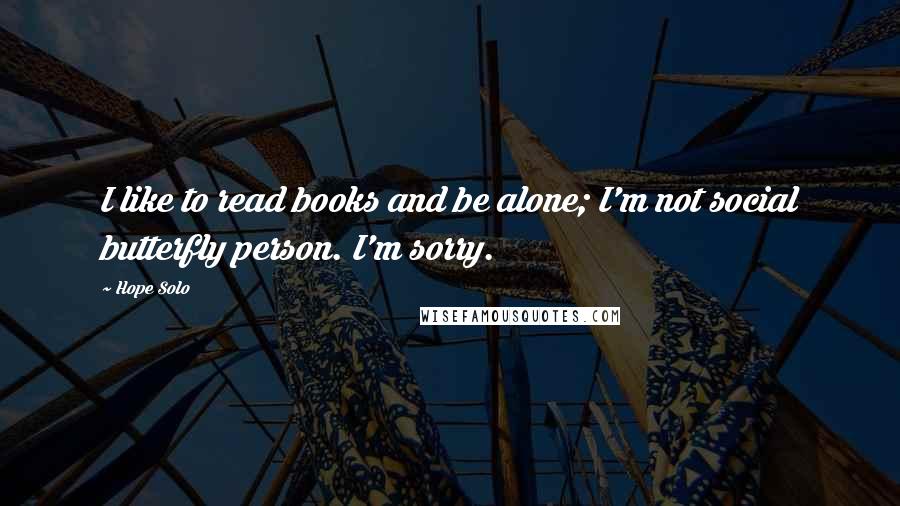 Hope Solo Quotes: I like to read books and be alone; I'm not social butterfly person. I'm sorry.