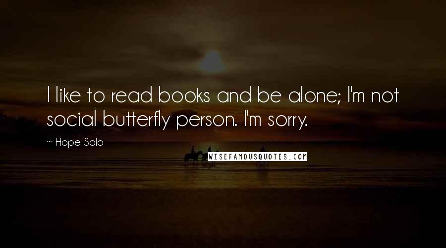 Hope Solo Quotes: I like to read books and be alone; I'm not social butterfly person. I'm sorry.