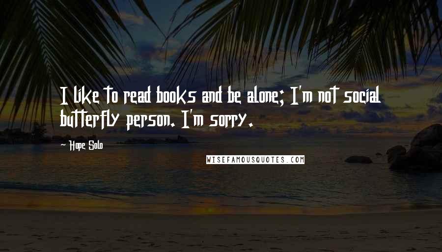 Hope Solo Quotes: I like to read books and be alone; I'm not social butterfly person. I'm sorry.