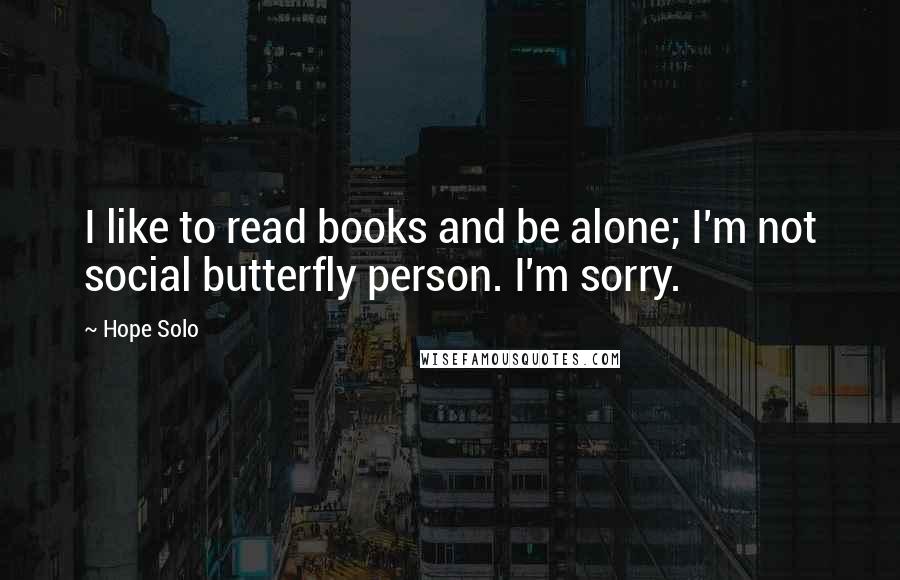 Hope Solo Quotes: I like to read books and be alone; I'm not social butterfly person. I'm sorry.