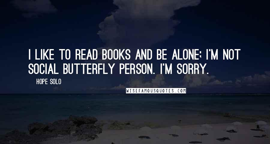 Hope Solo Quotes: I like to read books and be alone; I'm not social butterfly person. I'm sorry.