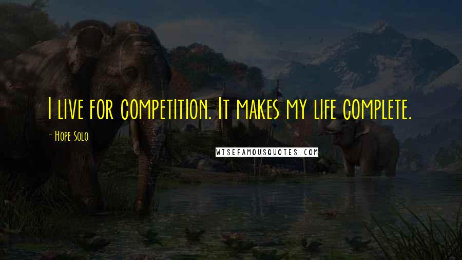 Hope Solo Quotes: I live for competition. It makes my life complete.