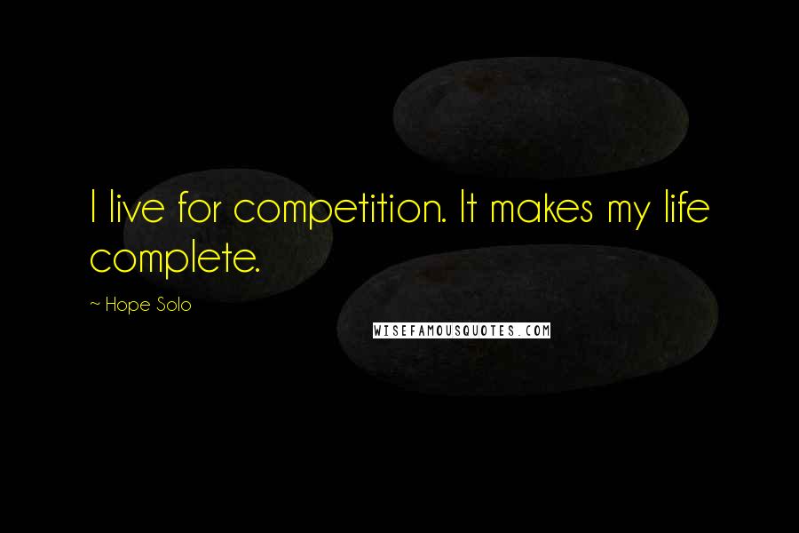 Hope Solo Quotes: I live for competition. It makes my life complete.