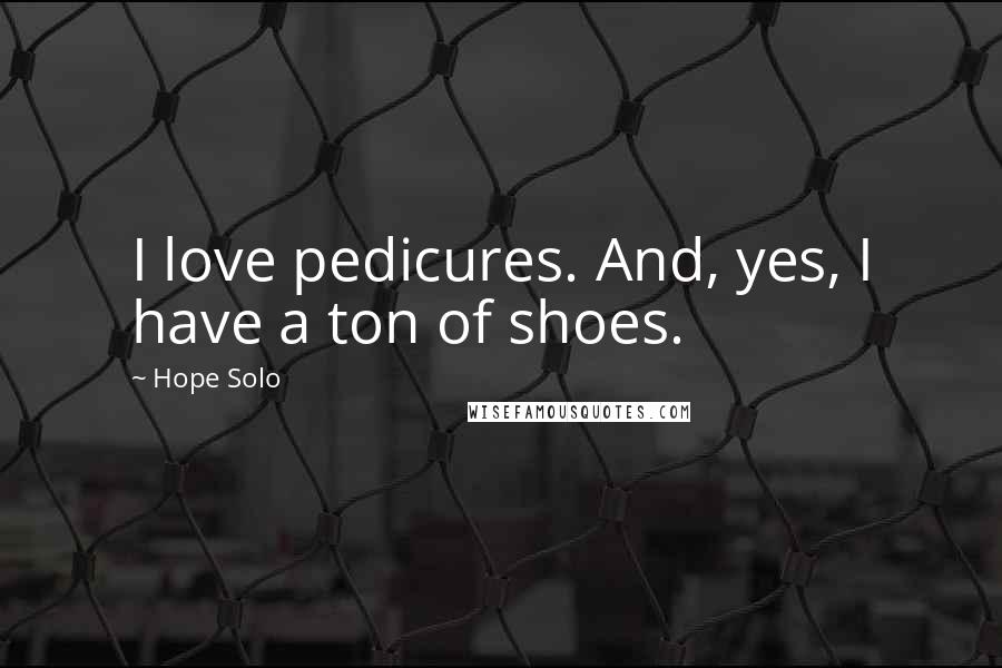 Hope Solo Quotes: I love pedicures. And, yes, I have a ton of shoes.