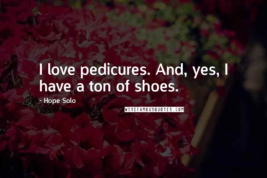 Hope Solo Quotes: I love pedicures. And, yes, I have a ton of shoes.