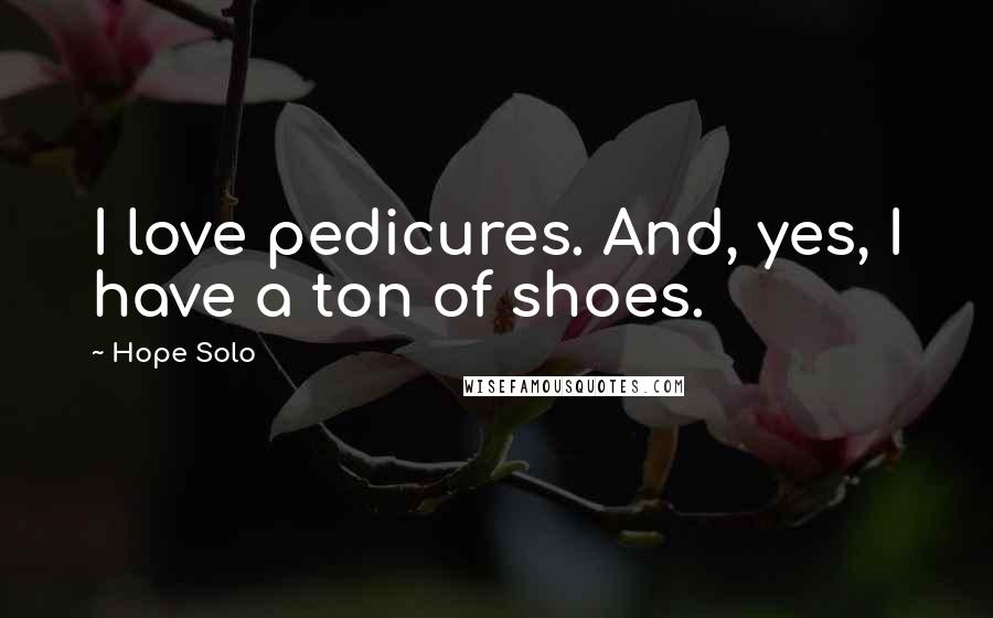 Hope Solo Quotes: I love pedicures. And, yes, I have a ton of shoes.