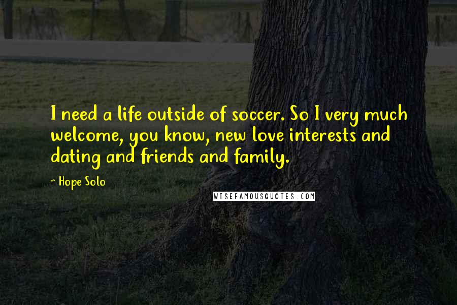 Hope Solo Quotes: I need a life outside of soccer. So I very much welcome, you know, new love interests and dating and friends and family.