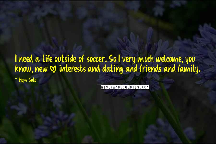 Hope Solo Quotes: I need a life outside of soccer. So I very much welcome, you know, new love interests and dating and friends and family.