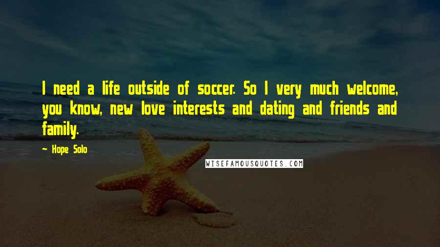 Hope Solo Quotes: I need a life outside of soccer. So I very much welcome, you know, new love interests and dating and friends and family.