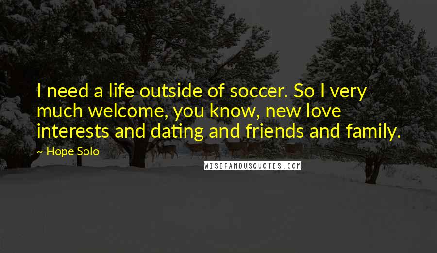 Hope Solo Quotes: I need a life outside of soccer. So I very much welcome, you know, new love interests and dating and friends and family.