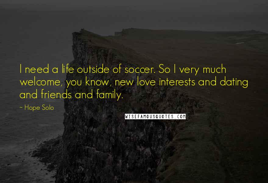 Hope Solo Quotes: I need a life outside of soccer. So I very much welcome, you know, new love interests and dating and friends and family.