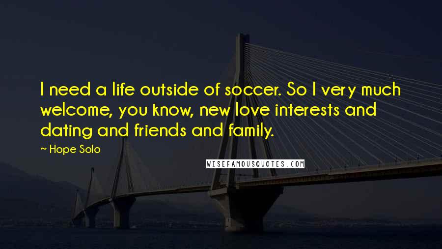 Hope Solo Quotes: I need a life outside of soccer. So I very much welcome, you know, new love interests and dating and friends and family.