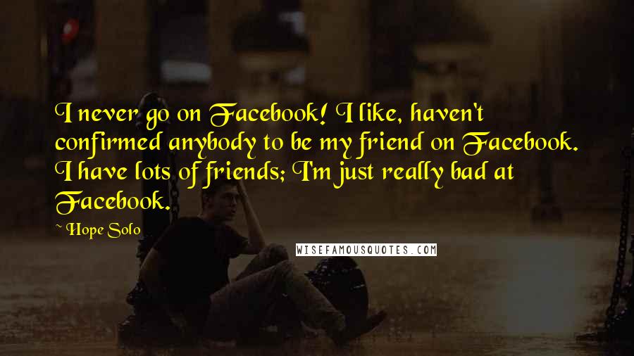 Hope Solo Quotes: I never go on Facebook! I like, haven't confirmed anybody to be my friend on Facebook. I have lots of friends; I'm just really bad at Facebook.