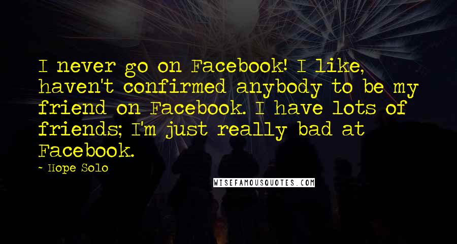 Hope Solo Quotes: I never go on Facebook! I like, haven't confirmed anybody to be my friend on Facebook. I have lots of friends; I'm just really bad at Facebook.