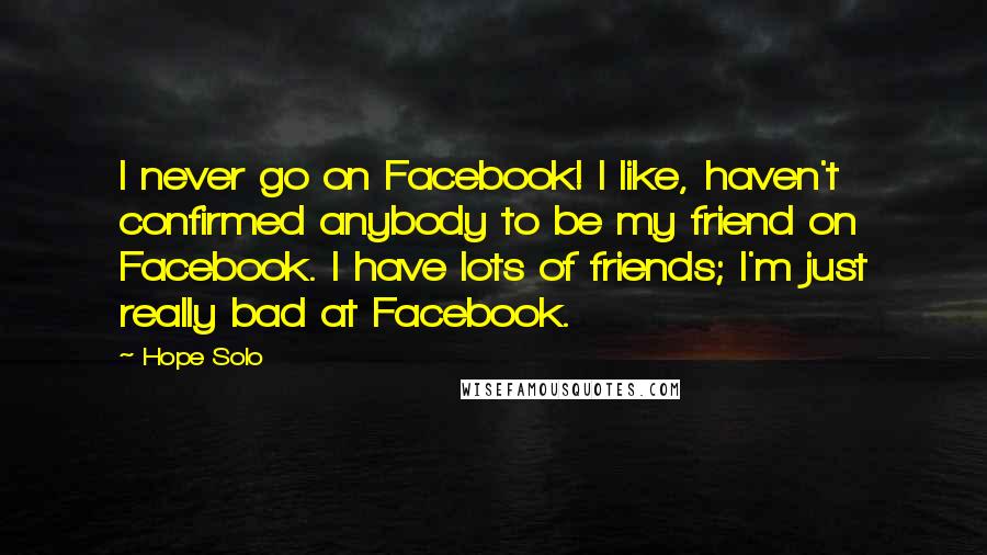 Hope Solo Quotes: I never go on Facebook! I like, haven't confirmed anybody to be my friend on Facebook. I have lots of friends; I'm just really bad at Facebook.