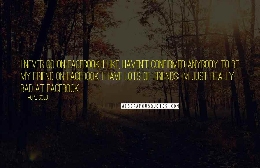 Hope Solo Quotes: I never go on Facebook! I like, haven't confirmed anybody to be my friend on Facebook. I have lots of friends; I'm just really bad at Facebook.