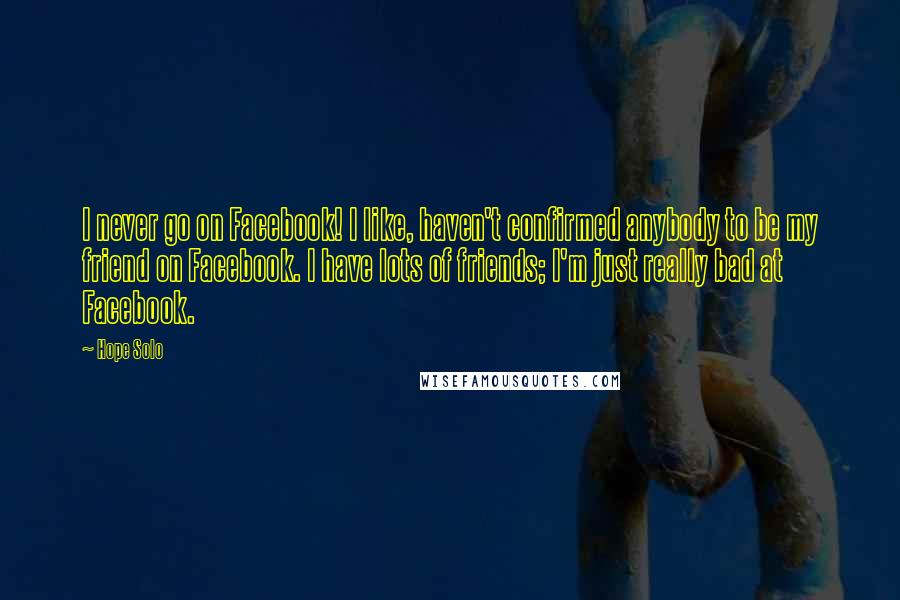 Hope Solo Quotes: I never go on Facebook! I like, haven't confirmed anybody to be my friend on Facebook. I have lots of friends; I'm just really bad at Facebook.
