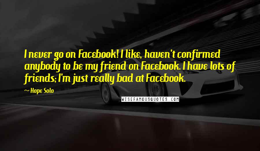 Hope Solo Quotes: I never go on Facebook! I like, haven't confirmed anybody to be my friend on Facebook. I have lots of friends; I'm just really bad at Facebook.