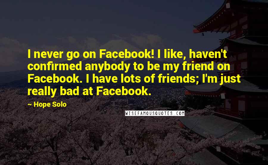Hope Solo Quotes: I never go on Facebook! I like, haven't confirmed anybody to be my friend on Facebook. I have lots of friends; I'm just really bad at Facebook.