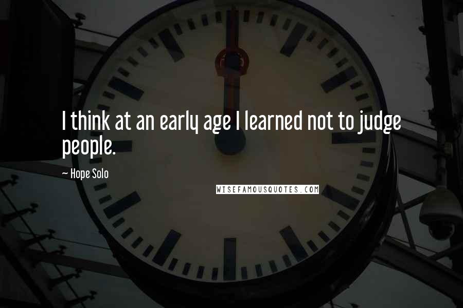 Hope Solo Quotes: I think at an early age I learned not to judge people.