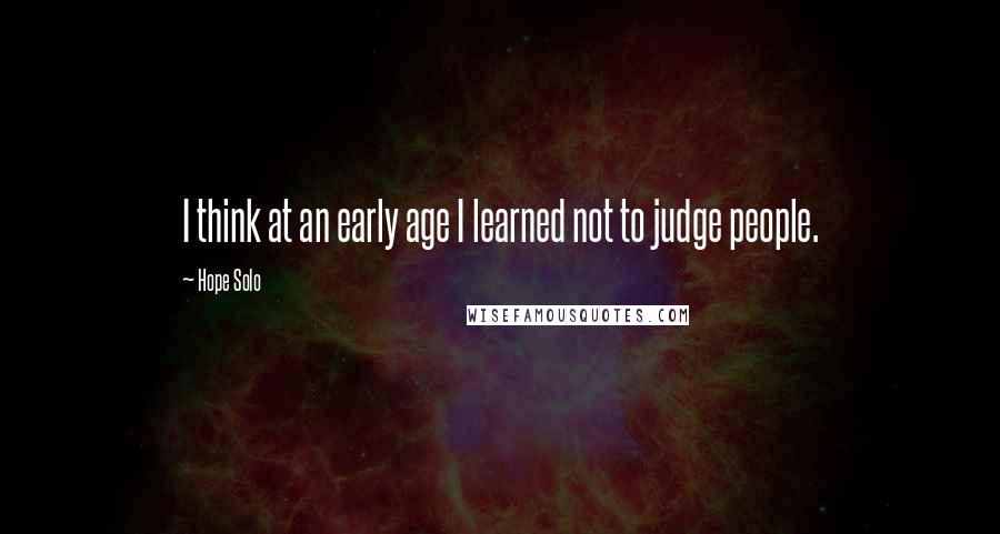 Hope Solo Quotes: I think at an early age I learned not to judge people.