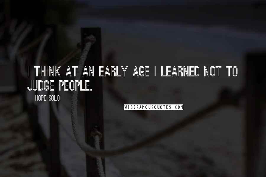 Hope Solo Quotes: I think at an early age I learned not to judge people.