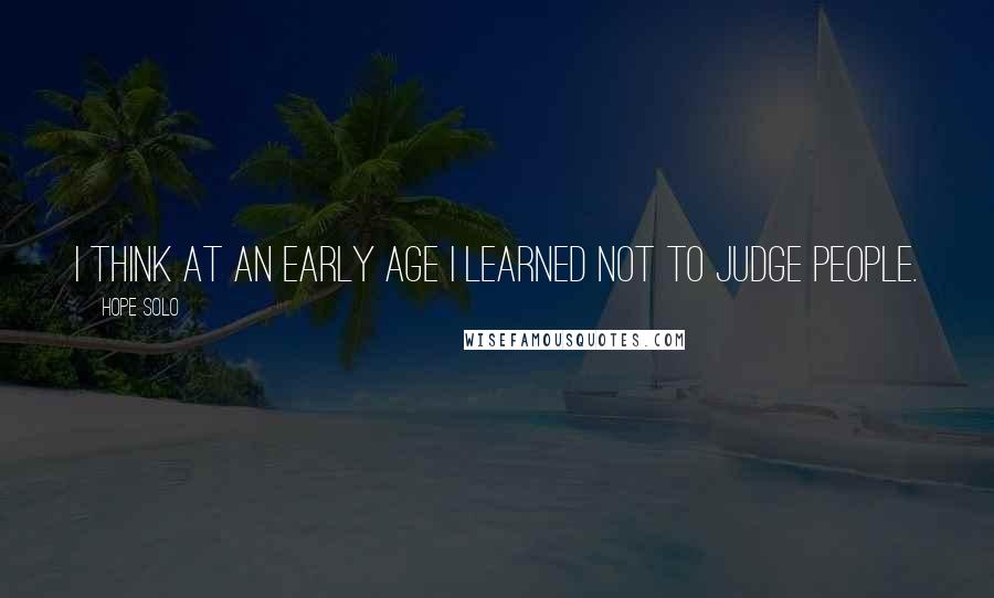 Hope Solo Quotes: I think at an early age I learned not to judge people.