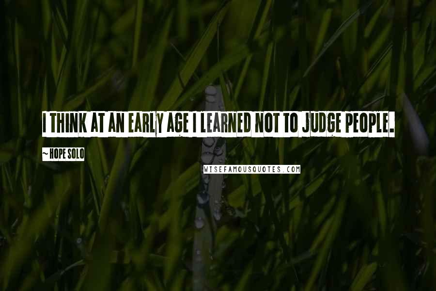 Hope Solo Quotes: I think at an early age I learned not to judge people.