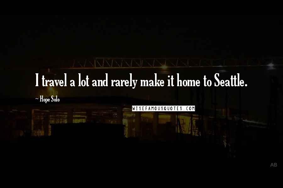 Hope Solo Quotes: I travel a lot and rarely make it home to Seattle.