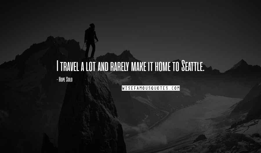 Hope Solo Quotes: I travel a lot and rarely make it home to Seattle.